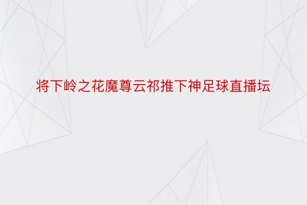 将下岭之花魔尊云祁推下神足球直播坛