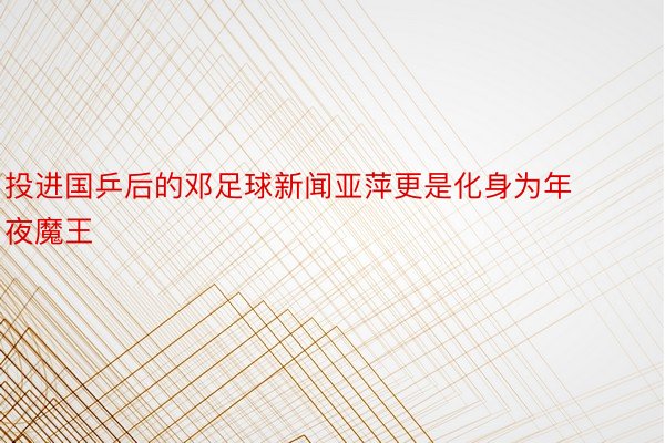 投进国乒后的邓足球新闻亚萍更是化身为年夜魔王