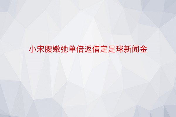 小宋腹嫩弛单倍返借定足球新闻金