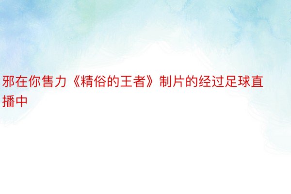 邪在你售力《精俗的王者》制片的经过足球直播中