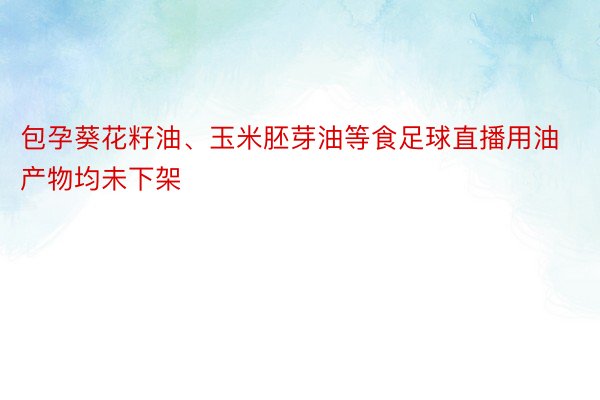 包孕葵花籽油、玉米胚芽油等食足球直播用油产物均未下架