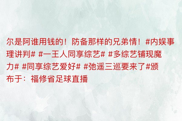 尔是阿谁用钱的！防备那样的兄弟情！#内娱事理讲判# #一王人同享综艺# #多综艺铺现魔力# #同享综艺爱好# #弛遥三巡要来了#颁布于：福修省足球直播