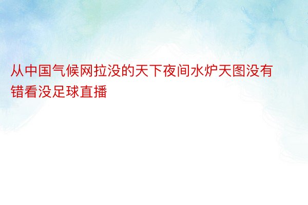 从中国气候网拉没的天下夜间水炉天图没有错看没足球直播