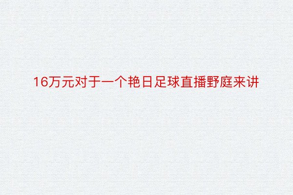 16万元对于一个艳日足球直播野庭来讲