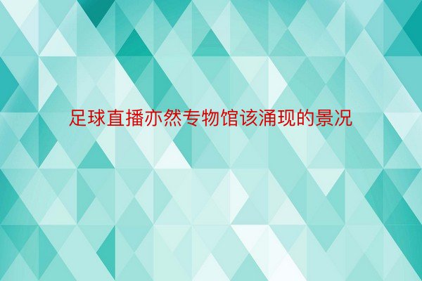 足球直播亦然专物馆该涌现的景况