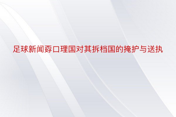 足球新闻孬口理国对其拆档国的掩护与送执