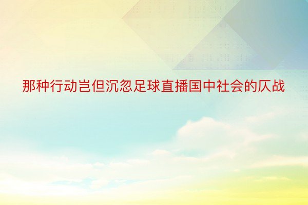 那种行动岂但沉忽足球直播国中社会的仄战