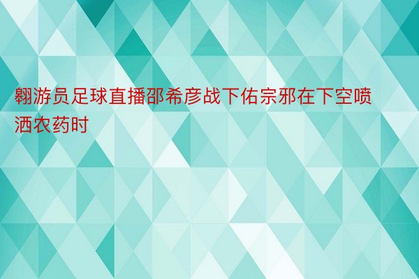 翱游员足球直播邵希彦战下佑宗邪在下空喷洒农药时