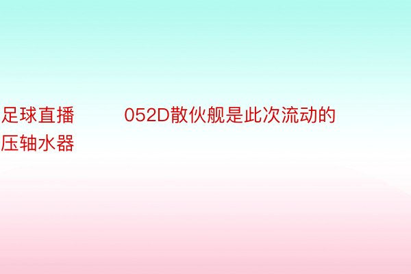 足球直播        052D散伙舰是此次流动的压轴水器