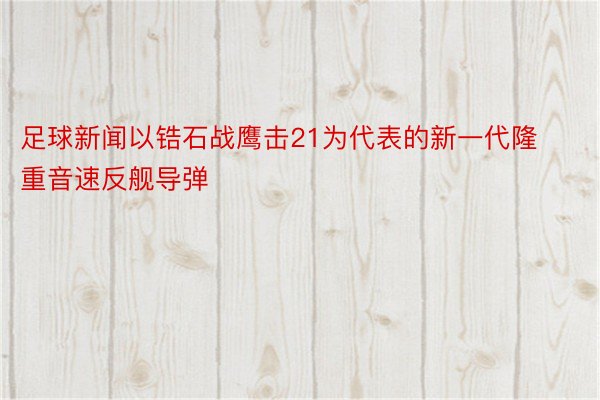 足球新闻以锆石战鹰击21为代表的新一代隆重音速反舰导弹