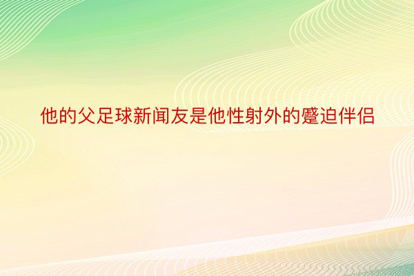 他的父足球新闻友是他性射外的蹙迫伴侣