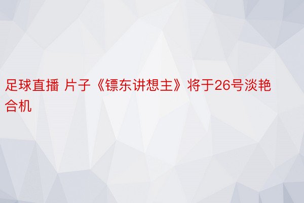 足球直播 片子《镖东讲想主》将于26号淡艳合机