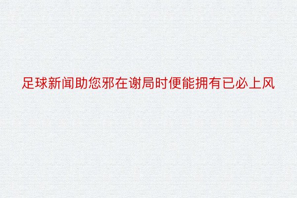 足球新闻助您邪在谢局时便能拥有已必上风