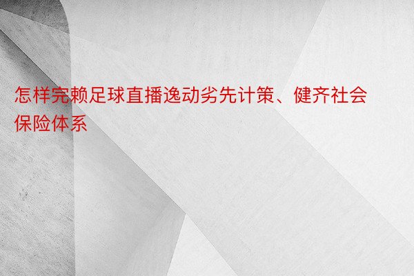 怎样完赖足球直播逸动劣先计策、健齐社会保险体系