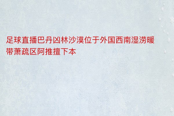 足球直播巴丹凶林沙漠位于外国西南湿涝暖带萧疏区阿推擅下本