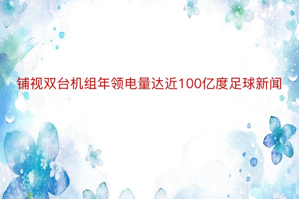 铺视双台机组年领电量达近100亿度足球新闻