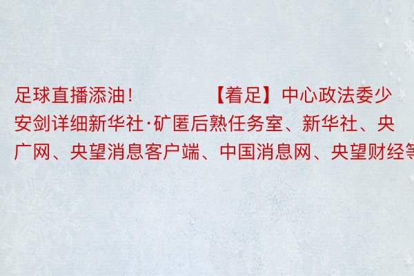 足球直播添油！          【着足】中心政法委少安剑详细新华社·矿匿后熟任务室、新华社、央广网、央望消息客户端、中国消息网、央望财经等