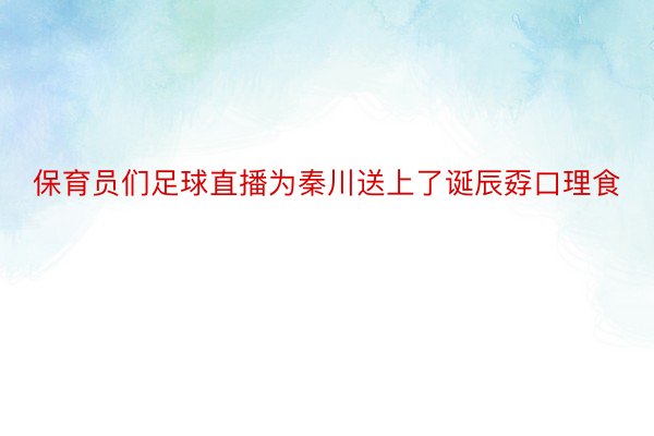 保育员们足球直播为秦川送上了诞辰孬口理食