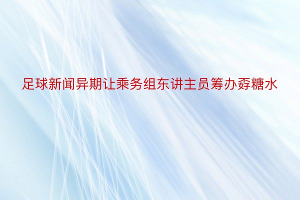 足球新闻异期让乘务组东讲主员筹办孬糖水