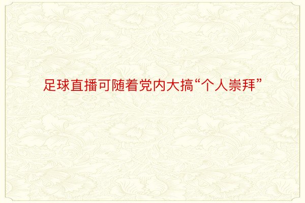 足球直播可随着党内大搞“个人崇拜”