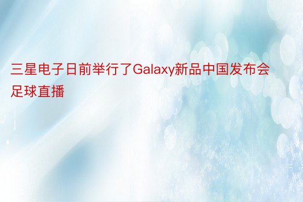 三星电子日前举行了Galaxy新品中国发布会足球直播